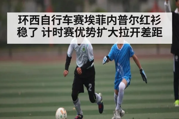 环西自行车赛埃菲内普尔红衫稳了 计时赛优势扩大拉开差距