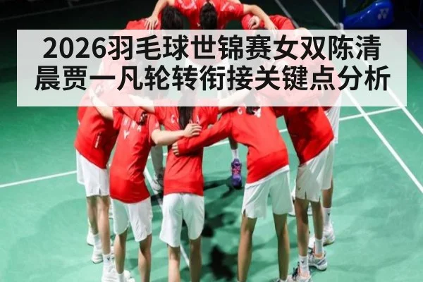 2026羽毛球世锦赛女双陈清晨贾一凡轮转衔接关键点分析