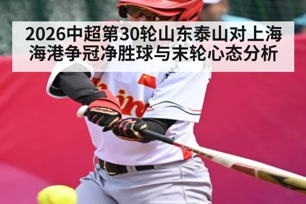 2026中超第30轮山东泰山对上海海港争冠净胜球与末轮心态分析
